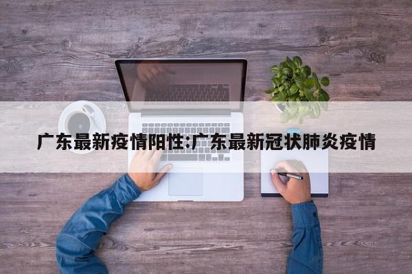 广东最新疫情阳性：广东最新冠状肺炎疫情