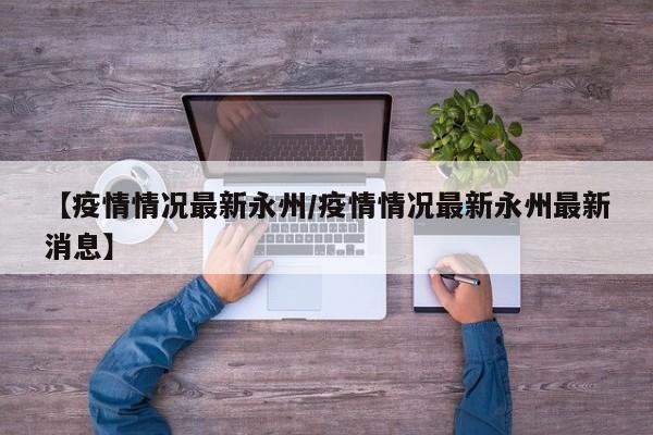 【疫情情况最新永州／疫情情况最新永州最新消息】