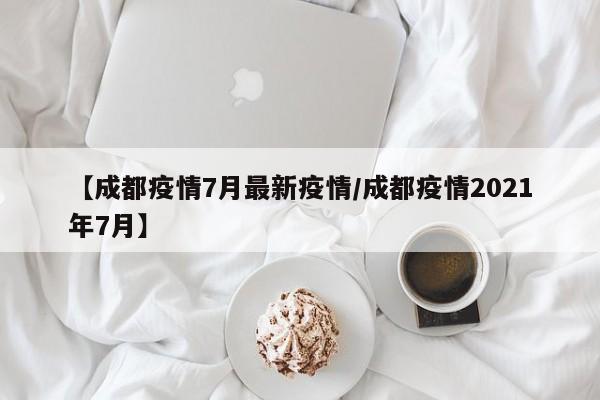 【成都疫情7月最新疫情／成都疫情2021年7月】
