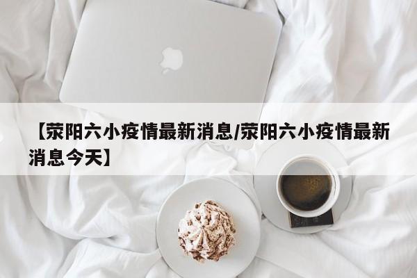 【荥阳六小疫情最新消息／荥阳六小疫情最新消息今天】