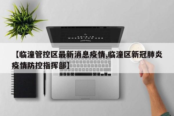 【临潼管控区最新消息疫情,临潼区新冠肺炎疫情防控指挥部】