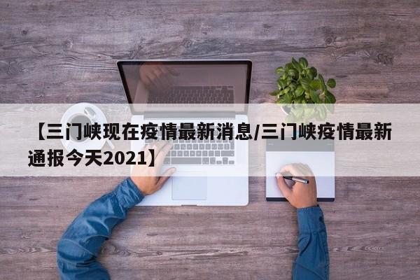 【三门峡现在疫情最新消息／三门峡疫情最新通报今天2021】