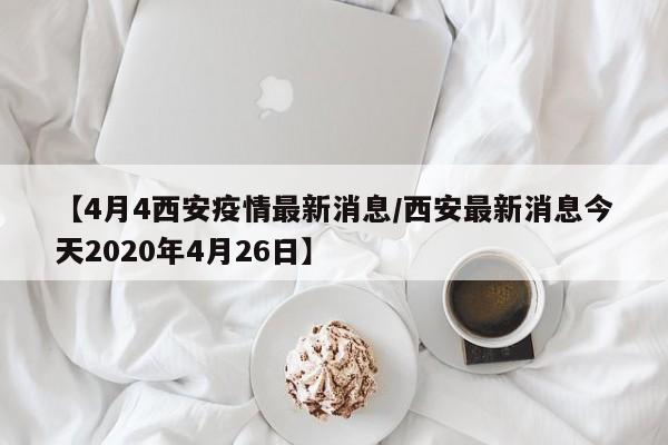 【4月4西安疫情最新消息／西安最新消息今天2020年4月26日】