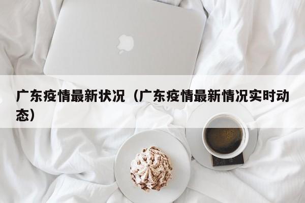 广东疫情最新状况（广东疫情最新情况实时动态）