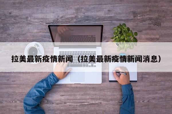 拉美最新疫情新闻（拉美最新疫情新闻消息）