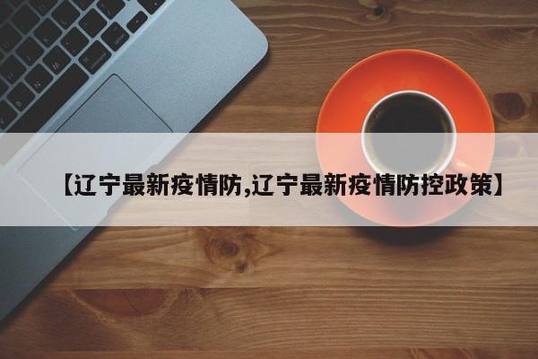 【辽宁最新疫情防,辽宁最新疫情防控政策】