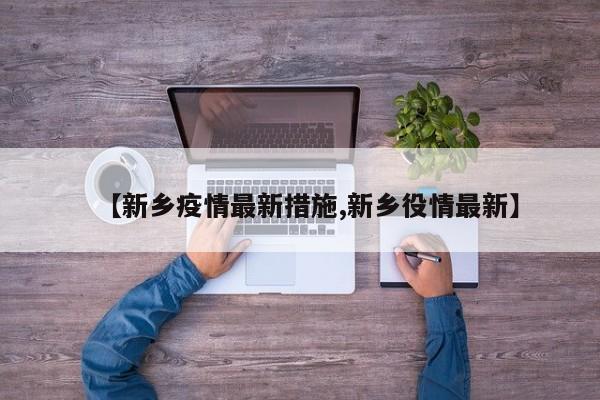 【新乡疫情最新措施,新乡役情最新】
