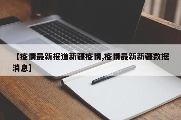 【疫情最新报道新疆疫情,疫情最新新疆数据消息】