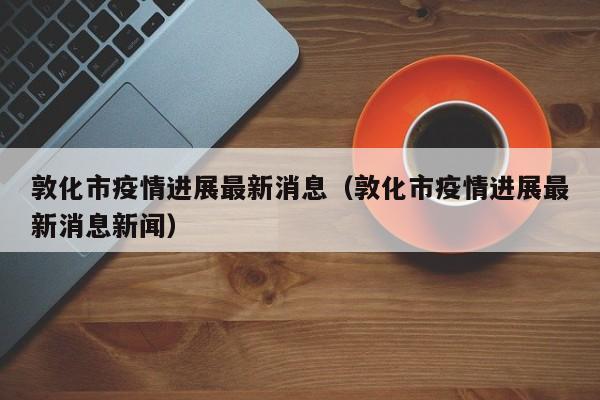敦化市疫情进展最新消息（敦化市疫情进展最新消息新闻）