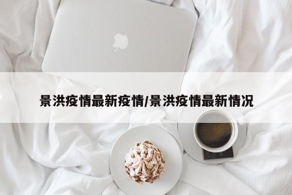 景洪疫情最新疫情／景洪疫情最新情况