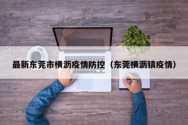 最新东莞市横沥疫情防控（东莞横沥镇疫情）