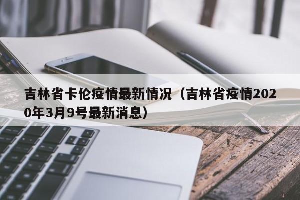 吉林省卡伦疫情最新情况（吉林省疫情2020年3月9号最新消息）