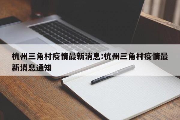 杭州三角村疫情最新消息：杭州三角村疫情最新消息通知