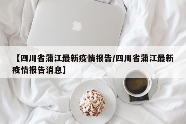 【四川省蒲江最新疫情报告／四川省蒲江最新疫情报告消息】