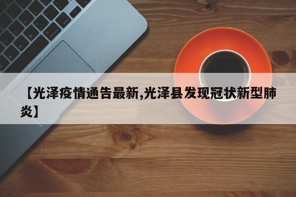 【光泽疫情通告最新,光泽县发现冠状新型肺炎】