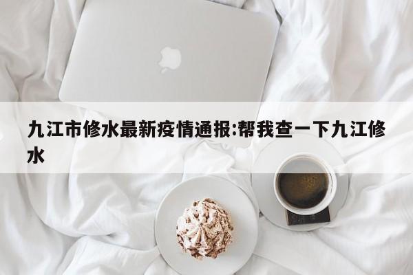 九江市修水最新疫情通报：帮我查一下九江修水