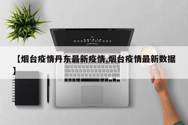 【烟台疫情丹东最新疫情,烟台疫情最新数据】