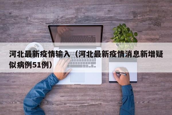 河北最新疫情输入（河北最新疫情消息新增疑似病例51例）