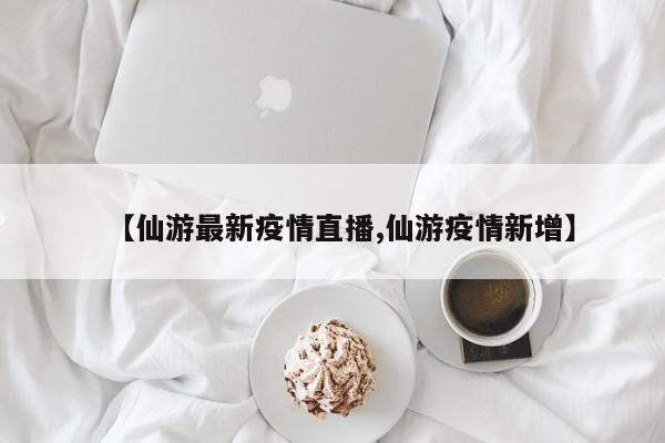 【仙游最新疫情直播,仙游疫情新增】