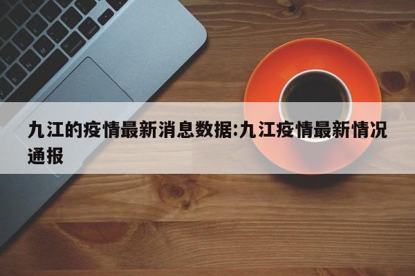 九江的疫情最新消息数据：九江疫情最新情况通报