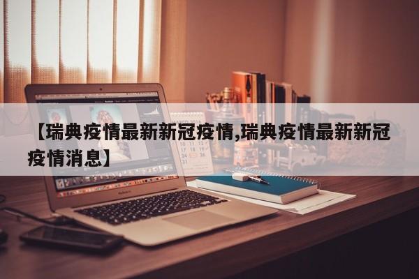 【瑞典疫情最新新冠疫情,瑞典疫情最新新冠疫情消息】