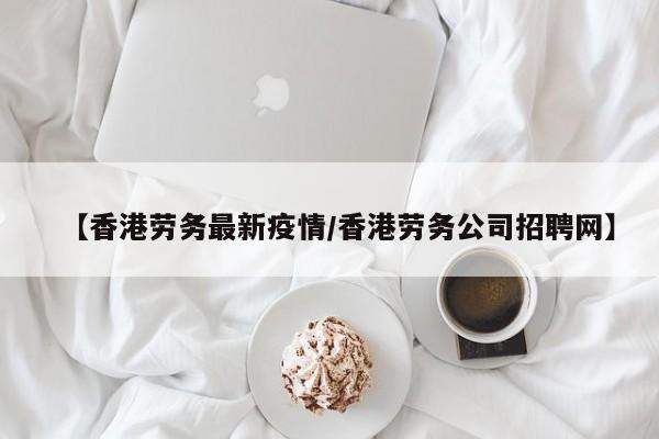【香港劳务最新疫情／香港劳务公司招聘网】