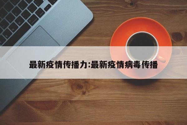 最新疫情传播力：最新疫情病毒传播