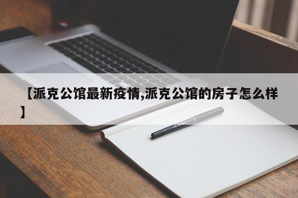【派克公馆最新疫情,派克公馆的房子怎么样】