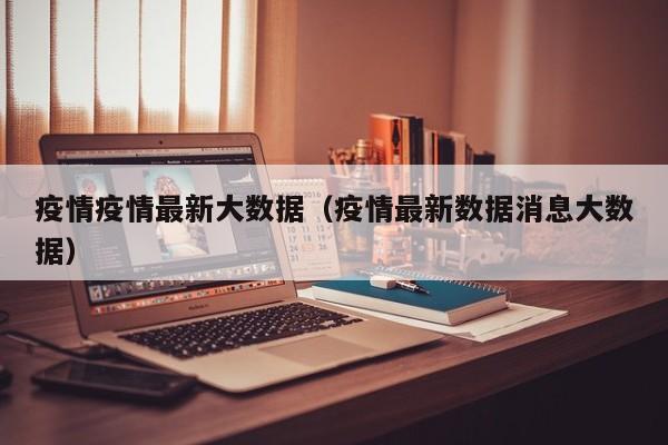 疫情疫情最新大数据（疫情最新数据消息大数据）