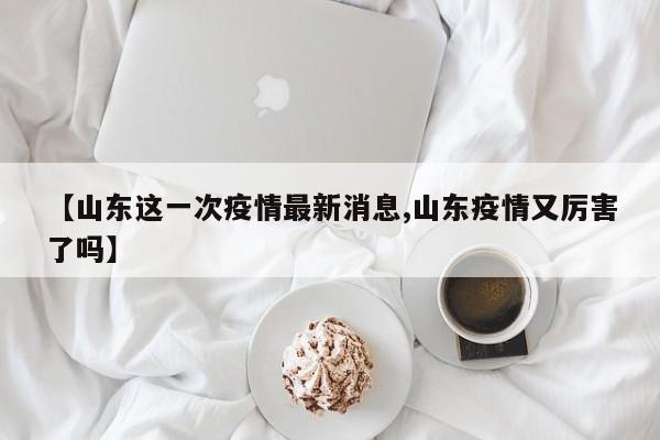 【山东这一次疫情最新消息,山东疫情又厉害了吗】