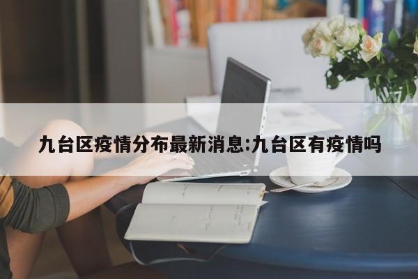 九台区疫情分布最新消息：九台区有疫情吗