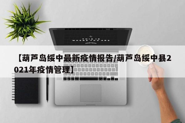 【葫芦岛绥中最新疫情报告／葫芦岛绥中县2021年疫情管理】