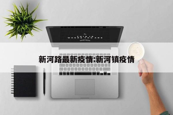 新河路最新疫情：新河镇疫情