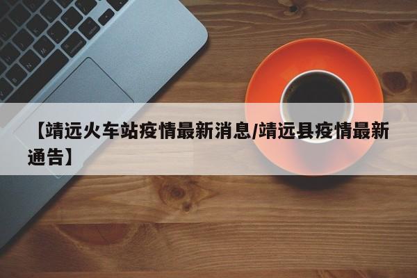 【靖远火车站疫情最新消息／靖远县疫情最新通告】