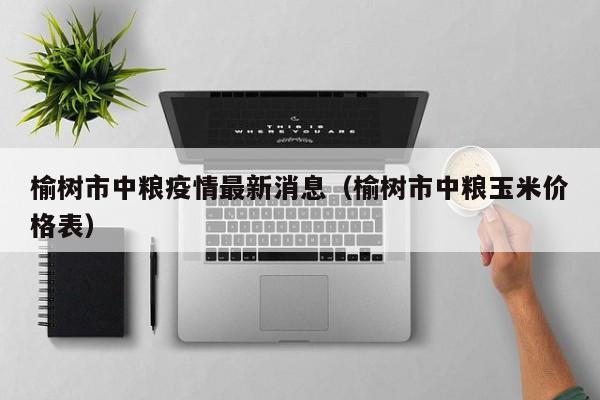 榆树市中粮疫情最新消息（榆树市中粮玉米价格表）