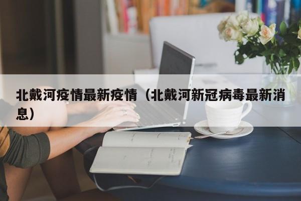 北戴河疫情最新疫情（北戴河新冠病毒最新消息）