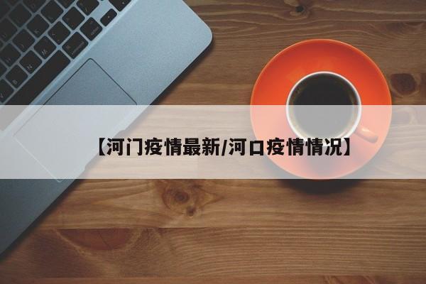 【河门疫情最新／河口疫情情况】