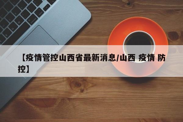 【疫情管控山西省最新消息／山西 疫情 防控】