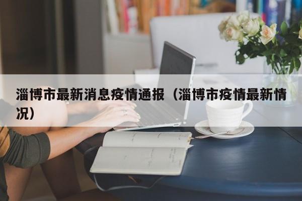 淄博市最新消息疫情通报（淄博市疫情最新情况）