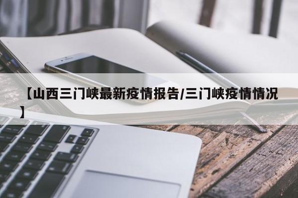 【山西三门峡最新疫情报告／三门峡疫情情况】