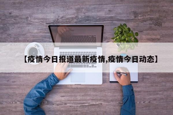 【疫情今日报道最新疫情,疫情今日动态】