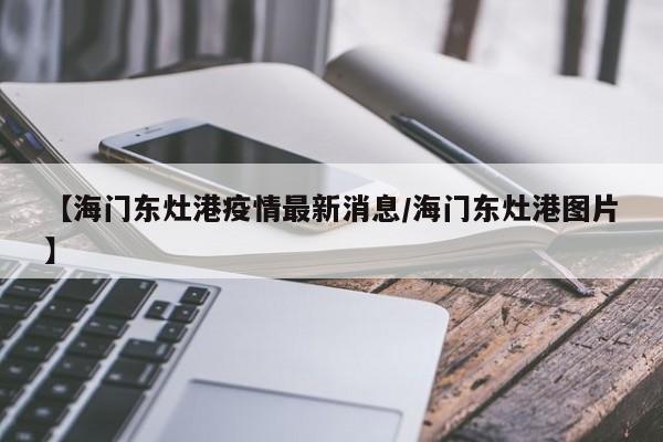 【海门东灶港疫情最新消息／海门东灶港图片】