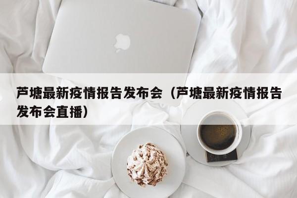 芦塘最新疫情报告发布会（芦塘最新疫情报告发布会直播）
