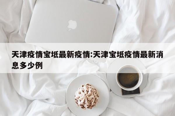 天津疫情宝坻最新疫情：天津宝坻疫情最新消息多少例