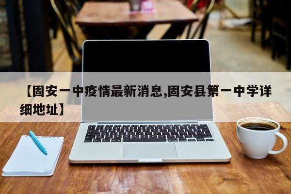 【固安一中疫情最新消息,固安县第一中学详细地址】