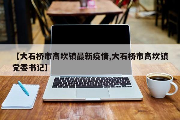 【大石桥市高坎镇最新疫情,大石桥市高坎镇党委书记】