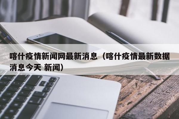 喀什疫情新闻网最新消息（喀什疫情最新数据消息今天 新闻）