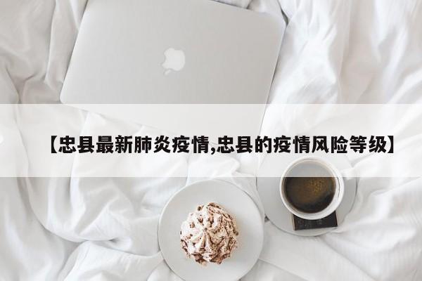 【忠县最新肺炎疫情,忠县的疫情风险等级】