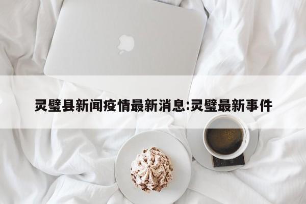 灵璧县新闻疫情最新消息：灵璧最新事件