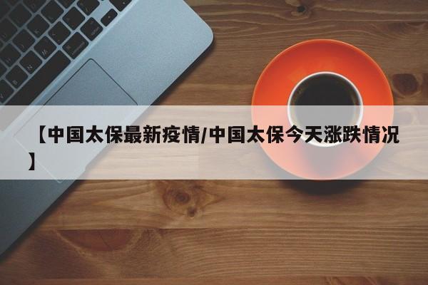 【中国太保最新疫情／中国太保今天涨跌情况】